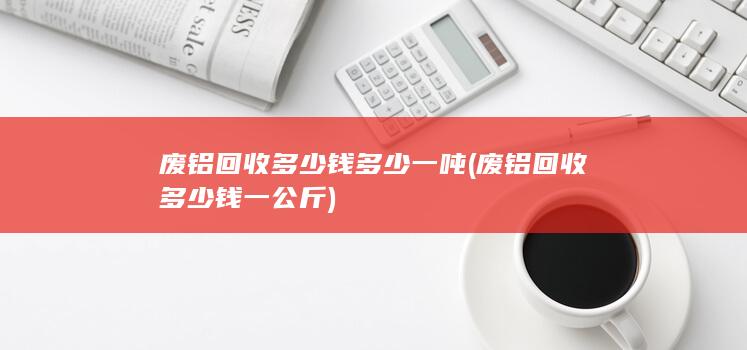 废铝回收多少钱多少一吨