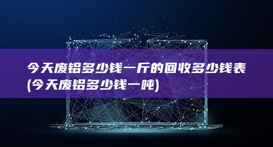 今天废铝多少钱一斤的回收多少钱表