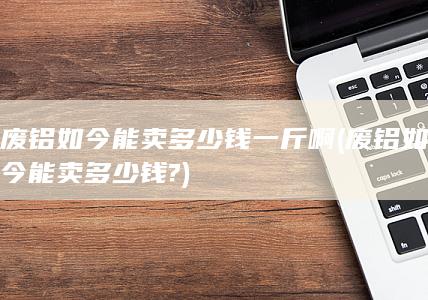 废铝如今能卖多少钱一斤啊