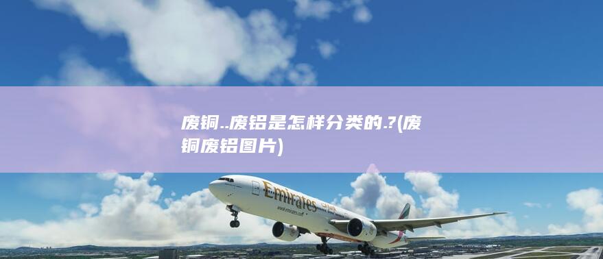 废铜..废铝是怎样分类的.?