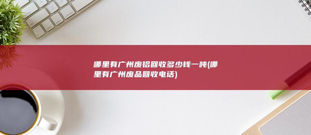 哪里有广州废铝回收多少钱一吨