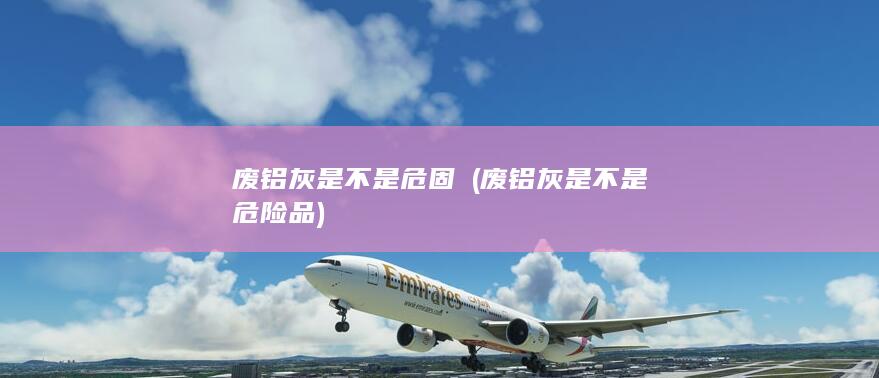 废铝灰是不是危险品