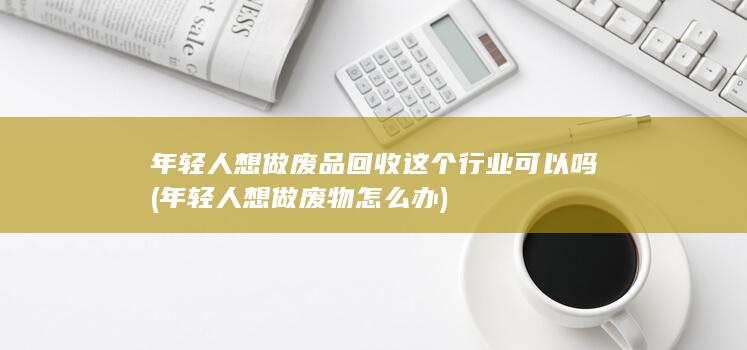 年轻人想做废品回收这个行业可以吗