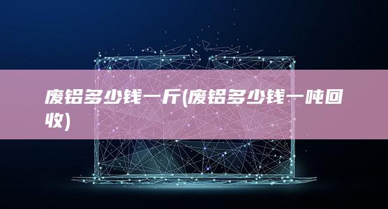 废铝多少钱一吨回收