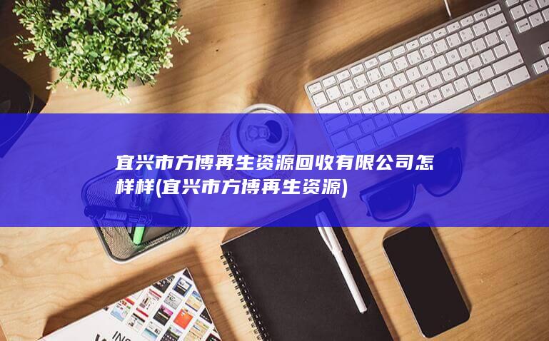 宜兴市方博再生资源回收有限公司怎样样