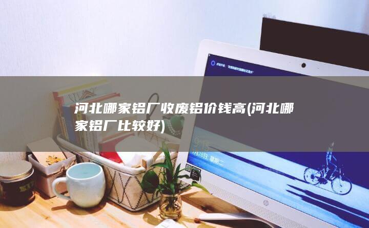 河北哪家铝厂收废铝价钱高