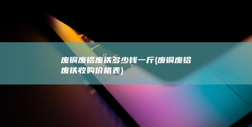 废铜废铝废铁收购价格表