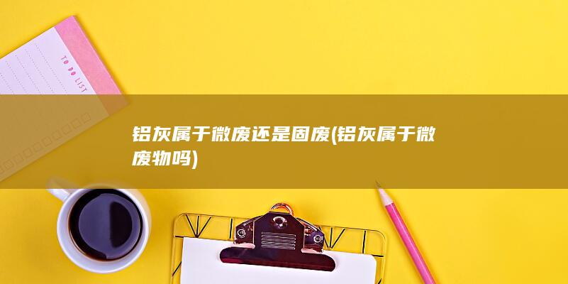 铝灰属于微废还是固废
