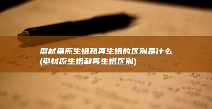 型材原生铝和再生铝区别