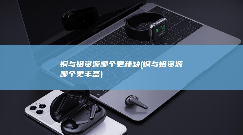 铜与铝资源哪个更丰富