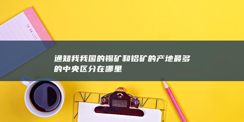 通知我我国的锡矿和铝矿的产地最多的中央区分在哪里