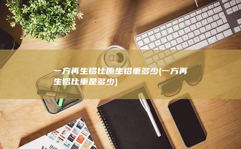 一方再生铝比原生铝重多少