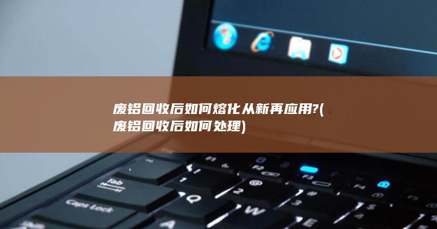 废铝回收后如何处理