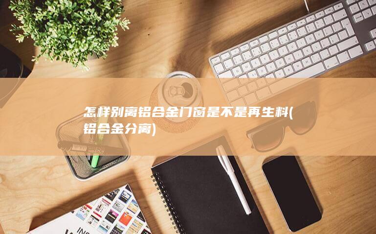 怎样别离铝合金门窗是不是再生料
