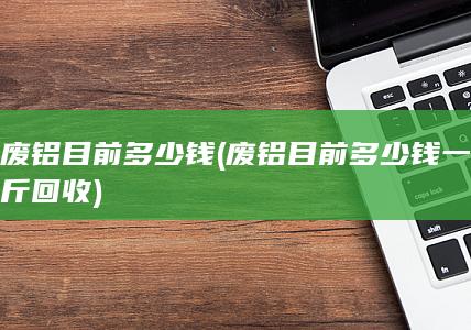 废铝目前多少钱一斤回收