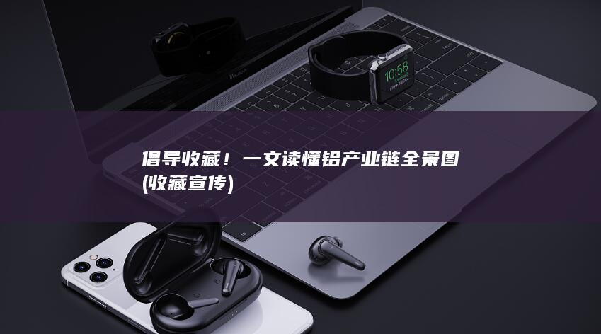 倡导收藏！一文读懂铝产业链全景图