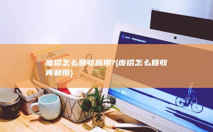 废铝怎么回收再利用
