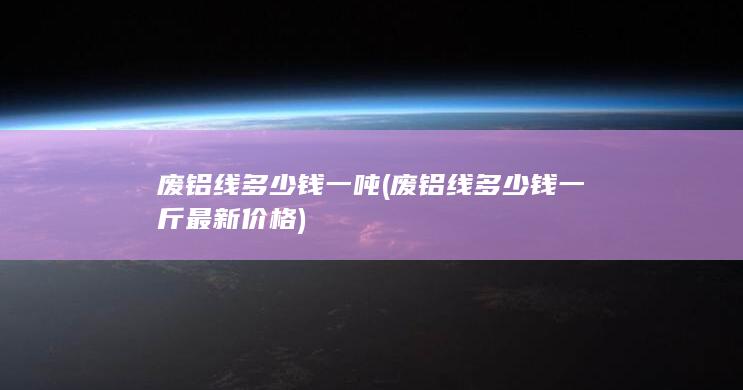 废铝线多少钱一斤最新价格