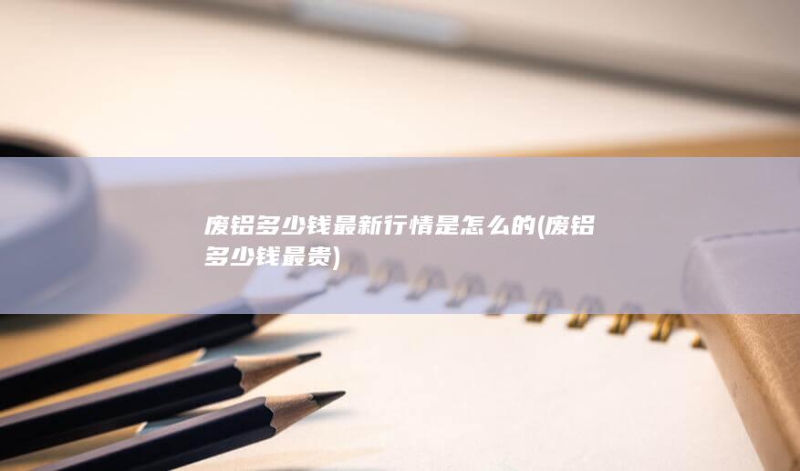 废铝多少钱最新行情是怎么的