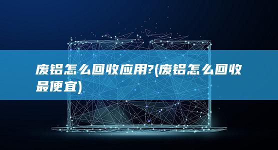 废铝怎么回收最便宜