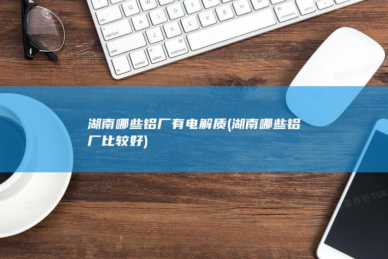 湖南哪些铝厂有电解质