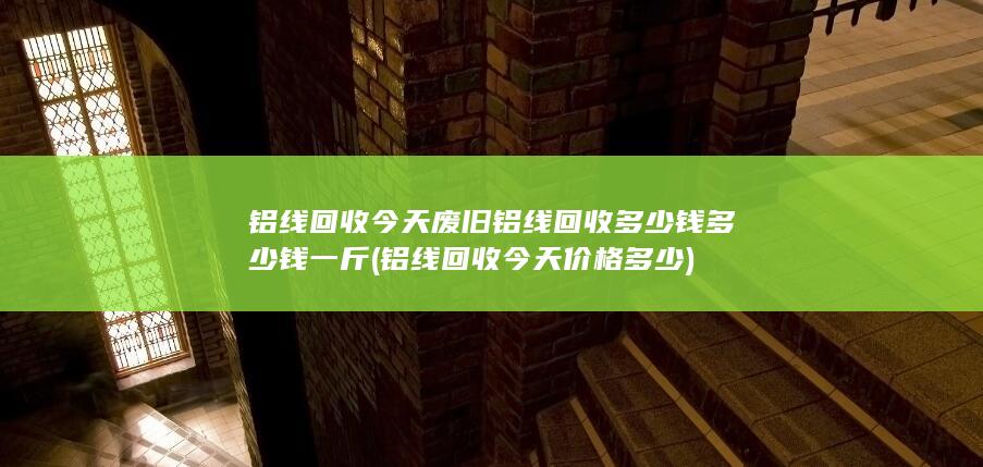 铝线回收今天废旧铝线回收多少钱多少钱一斤