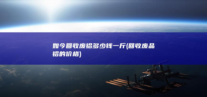 如今回收废铝多少钱一斤