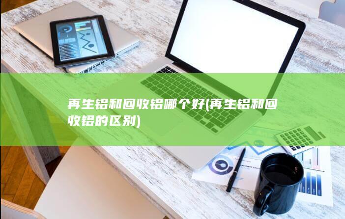 再生铝和回收铝哪个好