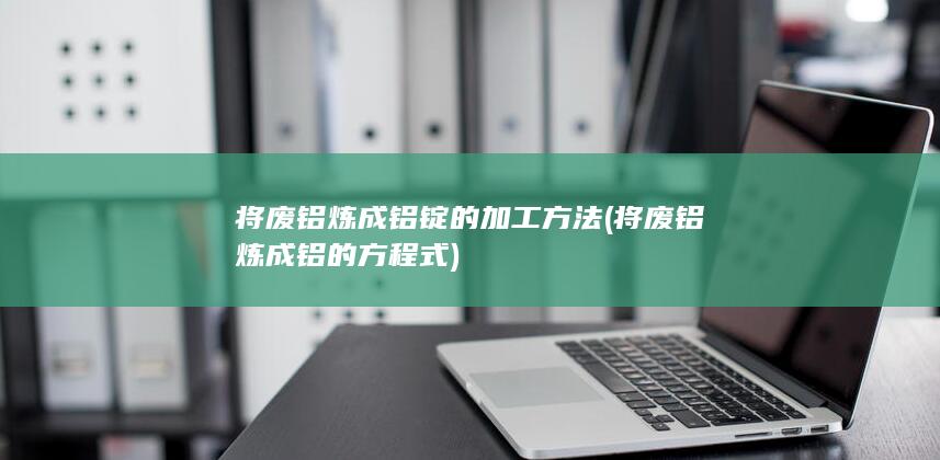 将废铝炼成铝锭的加工方法