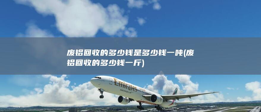 废铝回收的多少钱是多少钱一吨