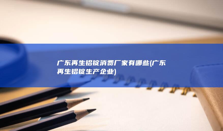 广东再生铝锭消费厂家有哪些
