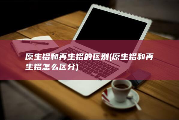 原生铝和再生铝怎么区分