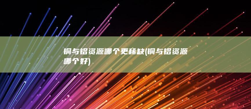 铜与铝资源哪个更稀缺
