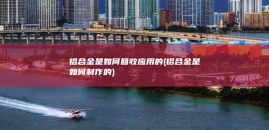 铝合金是如何回收应用的