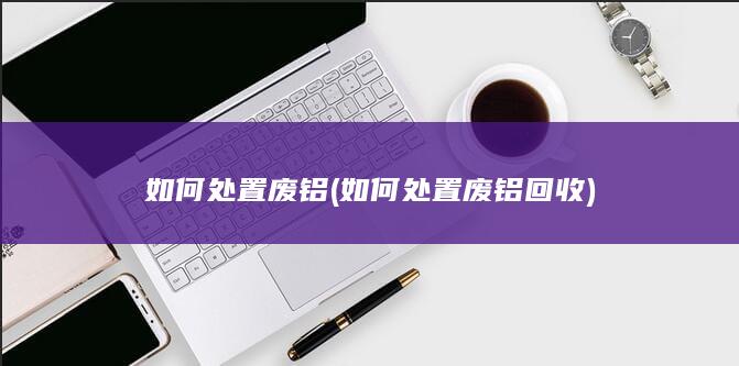 如何处置废铝回收