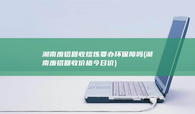 湖南废铝回收熔炼要办环保障吗