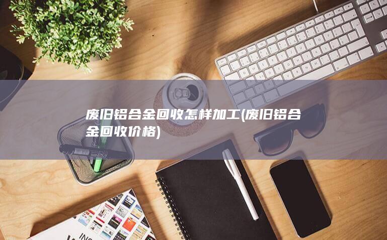 废旧铝合金回收怎样加工