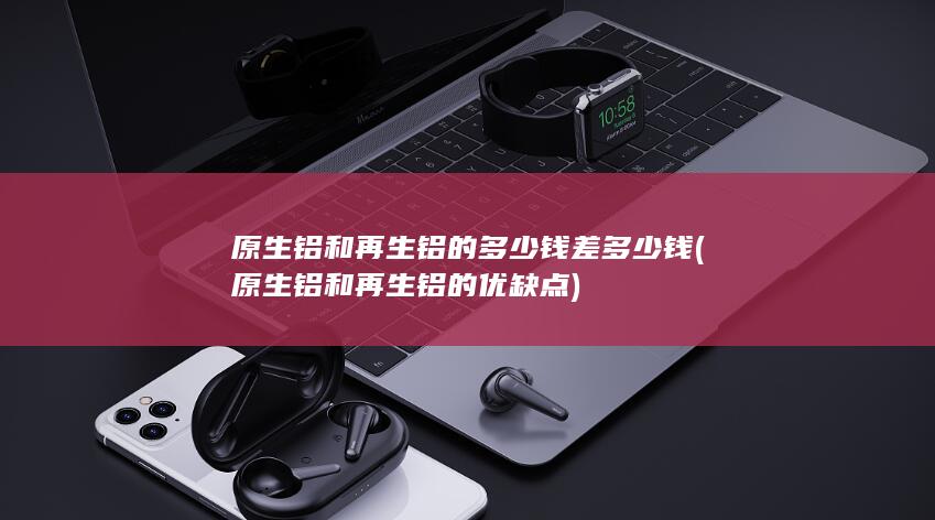 原生铝和再生铝的优缺点