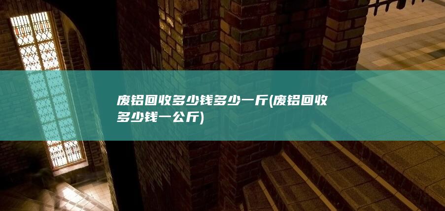 废铝回收多少钱多少一斤