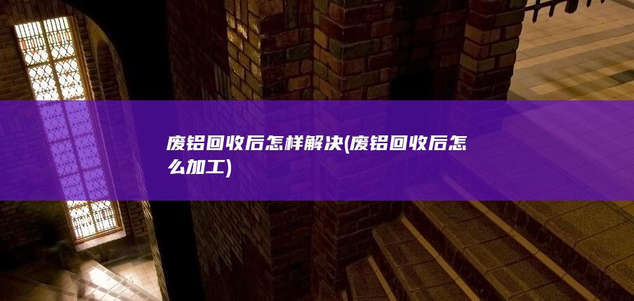 废铝回收后怎样解决
