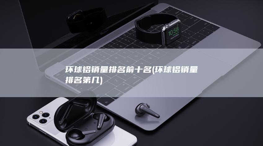 环球铝销量排名前十名