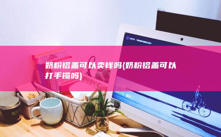 奶粉铝盖可以卖钱吗