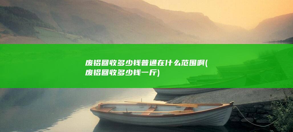 废铝回收多少钱普通在什么范围啊