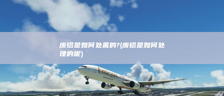 废铝是如何处置的?