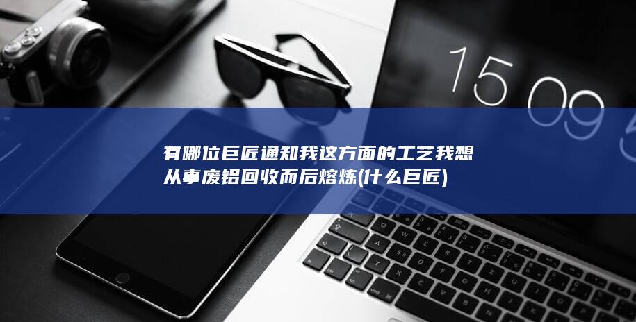 我想从事废铝回收而后熔炼