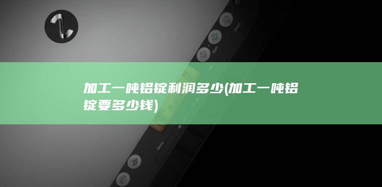 加工一吨铝锭要多少钱