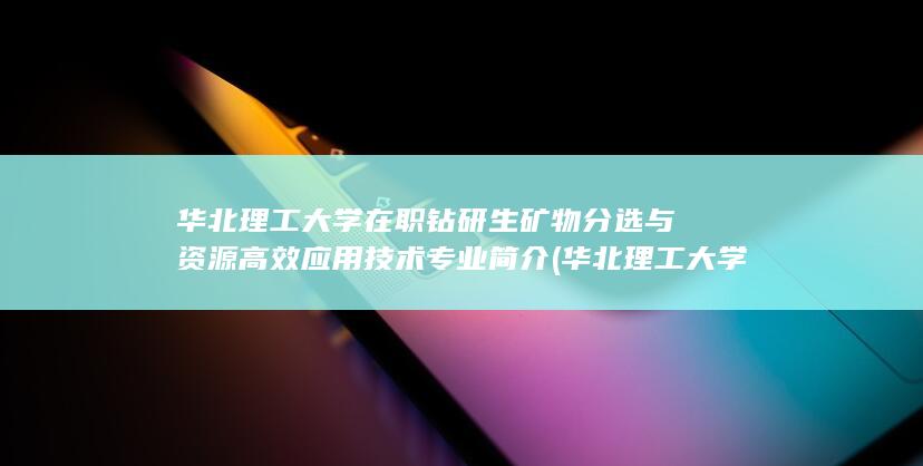 华北理工大学在职钻研生矿物分选与资源高效应用技术专业简介