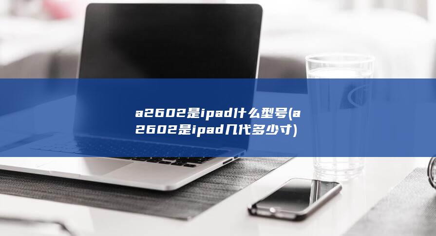 a2602是ipad几代多少寸