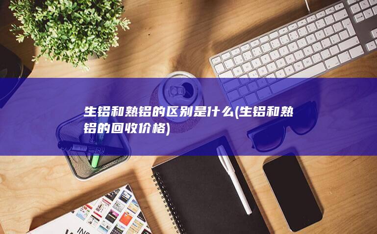 生铝和熟铝的回收价格