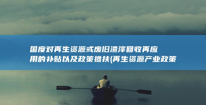 国度对再生资源或废旧渣滓回收再应用的补贴以及政策搀扶